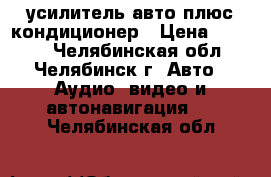 усилитель авто плюс кондиционер › Цена ­ 3 000 - Челябинская обл., Челябинск г. Авто » Аудио, видео и автонавигация   . Челябинская обл.